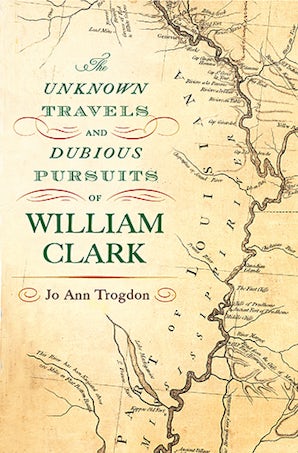 The Unknown Travels and Dubious Pursuits of William Clark Hardcover  by Jo Ann Trogdon