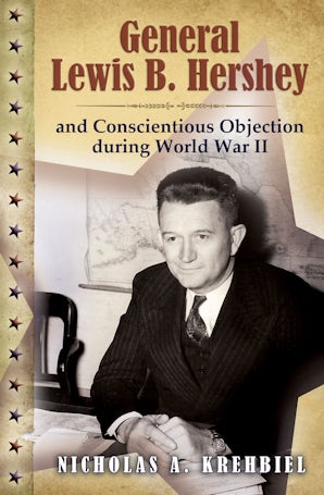 General Lewis B. Hershey and Conscientious Objection during World War II Hardcover  by Nicholas A. Krehbiel